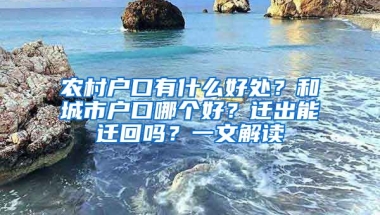 農(nóng)村戶口有什么好處？和城市戶口哪個好？遷出能遷回嗎？一文解讀