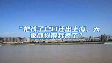 “把孩子戶口遷出上海，大家都覺得我瘋了”