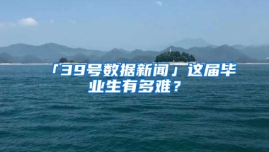 「39號數(shù)據(jù)新聞」這屆畢業(yè)生有多難？