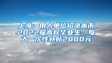 上海：用人單位招錄本市2022屆高校畢業(yè)生，每人一次性補貼2000元