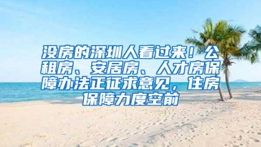 沒房的深圳人看過來！公租房、安居房、人才房保障辦法正征求意見，住房保障力度空前