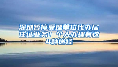 深圳暫停受理單位代辦居住證業(yè)務(wù)！個(gè)人辦理有這4種途徑