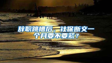 辭職跳槽后，社保斷交一個月要不要緊？