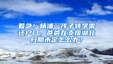 著急！楊浦一孩子轉(zhuǎn)學(xué)需遷戶口，爸爸在支援湖北歸期未定怎么辦？