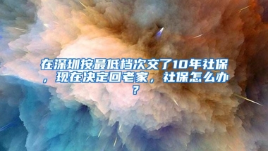 在深圳按最低檔次交了10年社保，現(xiàn)在決定回老家，社保怎么辦？