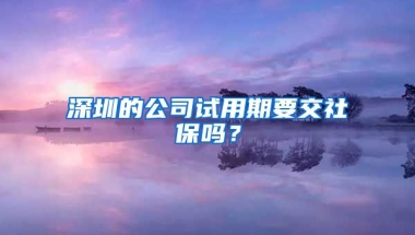 深圳的公司試用期要交社保嗎？