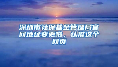 深圳市社?；鸸芾砭止倬W(wǎng)地址變更啦，認(rèn)準(zhǔn)這個(gè)網(wǎng)頁