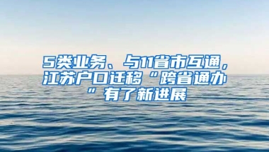 5類業(yè)務(wù)、與11省市互通，江蘇戶口遷移“跨省通辦”有了新進(jìn)展