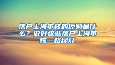 落戶上海審核的原則是什么？做好這些落戶上海審核一路綠燈