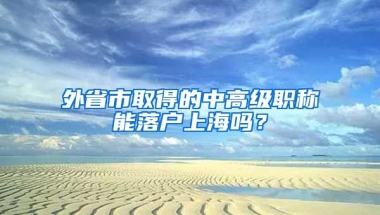 外省市取得的中高級職稱能落戶上海嗎？