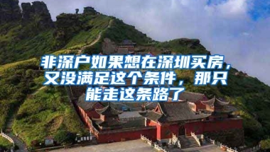 非深戶如果想在深圳買房，又沒滿足這個(gè)條件，那只能走這條路了