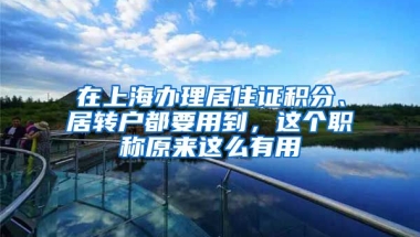 在上海辦理居住證積分、居轉(zhuǎn)戶都要用到，這個職稱原來這么有用