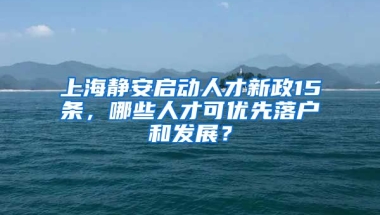 上海靜安啟動(dòng)人才新政15條，哪些人才可優(yōu)先落戶和發(fā)展？