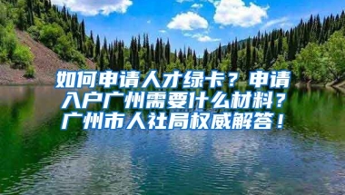 如何申請(qǐng)人才綠卡？申請(qǐng)入戶廣州需要什么材料？廣州市人社局權(quán)威解答！