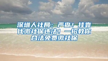 深圳人社局：嚴(yán)查！掛靠代繳社保違法！一招教你合法免費(fèi)繳社保