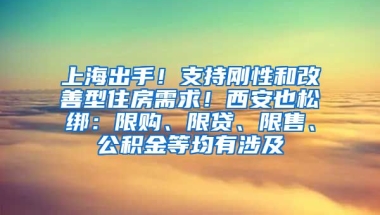 上海出手！支持剛性和改善型住房需求！西安也松綁：限購、限貸、限售、公積金等均有涉及