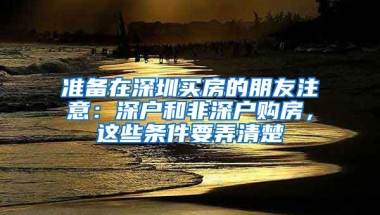 準(zhǔn)備在深圳買房的朋友注意：深戶和非深戶購房，這些條件要弄清楚