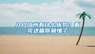 入戶廣州有什么優(yōu)勢(shì)？看完這篇你就懂了