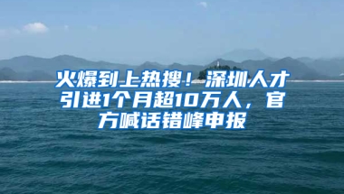 火爆到上熱搜！深圳人才引進1個月超10萬人，官方喊話錯峰申報