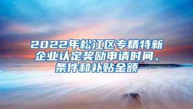 2022年松江區(qū)專(zhuān)精特新企業(yè)認(rèn)定獎(jiǎng)勵(lì)申請(qǐng)時(shí)間、條件和補(bǔ)貼金額