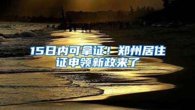 15日內(nèi)可拿證！鄭州居住證申領(lǐng)新政來了