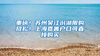 重磅！蘇州吳江汾湖限購放松！上海嘉善戶口可直接購買