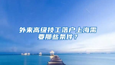 外來高級(jí)技工落戶上海需要那些條件？