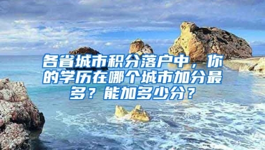 各省城市積分落戶中，你的學(xué)歷在哪個城市加分最多？能加多少分？