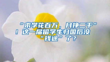 “求學(xué)花百萬，月掙二千”！這一屆留學(xué)生歸國(guó)后沒“錢途”了？