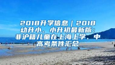 2018升學(xué)信息｜2018幼升小、小升初最新版：非滬籍兒童在上海上學(xué)、中高考條件匯總