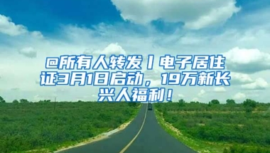 @所有人轉(zhuǎn)發(fā)丨電子居住證3月1日啟動(dòng)，19萬新長興人福利！