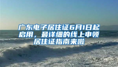 廣東電子居住證6月1日起啟用，最詳細(xì)的線上申領(lǐng)居住證指南來(lái)啦