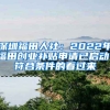 深圳福田人社：2022年福田創(chuàng)業(yè)補貼申請已啟動！符合條件的看過來