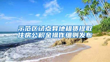 示范區(qū)試點異地租賃提取住房公積金操作細(xì)則發(fā)布