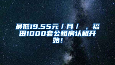 最低19.55元／月／㎡，福田1000套公租房認(rèn)租開始！