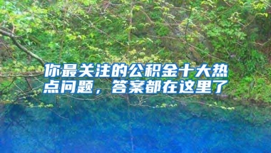 你最關注的公積金十大熱點問題，答案都在這里了