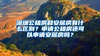 深圳公租房和安居房有什么區(qū)別？申請(qǐng)公租房還可以申請(qǐng)安居房嗎？