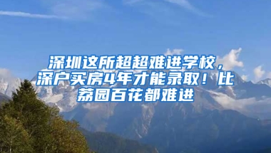 深圳這所超超難進(jìn)學(xué)校，深戶買房4年才能錄??！比荔園百花都難進(jìn)