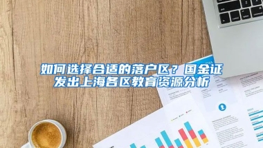 如何選擇合適的落戶區(qū)？國金證劵發(fā)出上海各區(qū)教育資源分析