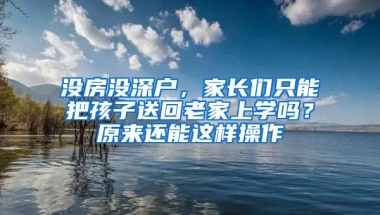 沒房沒深戶，家長(zhǎng)們只能把孩子送回老家上學(xué)嗎？原來還能這樣操作