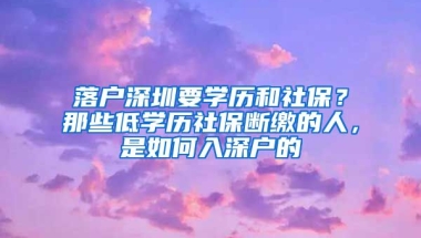 落戶深圳要學歷和社保？那些低學歷社保斷繳的人，是如何入深戶的