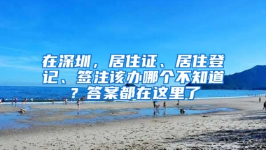 在深圳，居住證、居住登記、簽注該辦哪個不知道？答案都在這里了