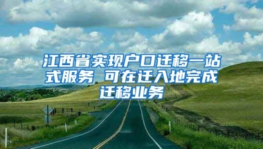 江西省實(shí)現(xiàn)戶口遷移一站式服務(wù) 可在遷入地完成遷移業(yè)務(wù)