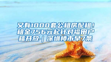 又有1000套公租房配租！租金756元起針對福田戶籍開放｜深圳樓市早7條