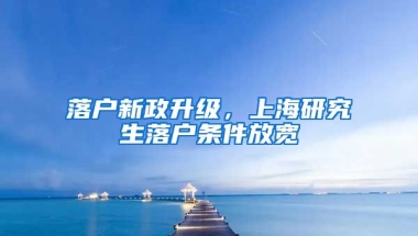 落戶新政升級(jí)，上海研究生落戶條件放寬