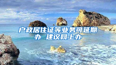 戶政居住證等業(yè)務可延期辦 建議網上辦