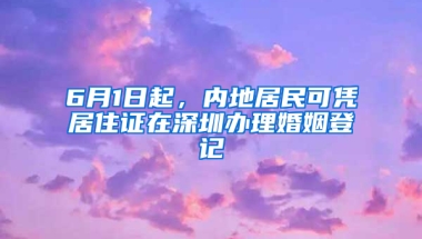 6月1日起，內(nèi)地居民可憑居住證在深圳辦理婚姻登記