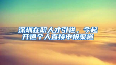 深圳在職人才引進，今起開通個人直接申報渠道