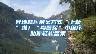 異地就醫(yī)備案方式“上新”啦！“粵醫(yī)?！毙〕绦蛑爿p松備案