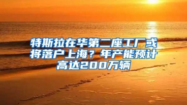 特斯拉在華第二座工廠或?qū)⒙鋺?hù)上海？年產(chǎn)能預(yù)計(jì)高達(dá)200萬(wàn)輛